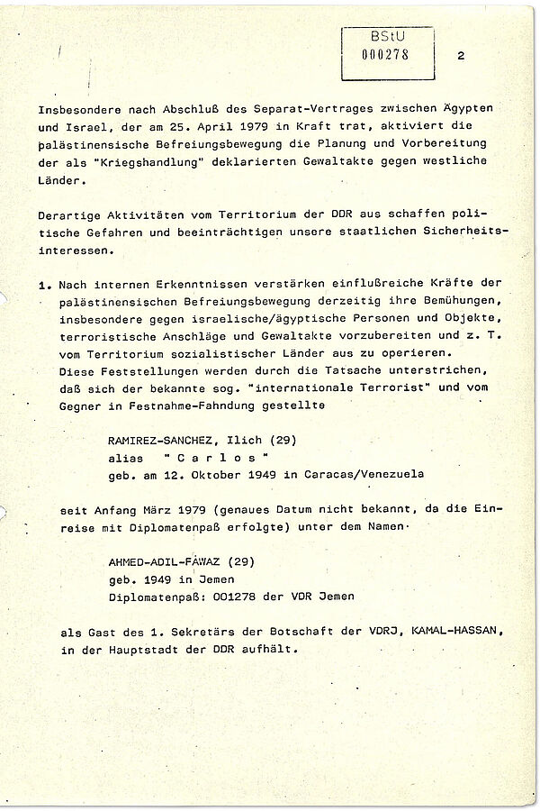 Stasi-Informationsbericht zum internationalen Terrornetzwerk um „Carlos“ vom 3. Mai 1979 (Auszug) Der Text informiert über die damals aktuellen Entwicklungen im Bereich des Terrorismus aus Sicht der Stasi. Schwerpunkt sind terroristische Netzwerke im Zusammenhang mit dem Nahost-Konflikt sowie deren Verbindungen zu West-Deutschen Terrorzellen wie der Roten Armee Fraktion. Brisant ist, das der Stasi bewusst war, dass international gesuchte Terroristen wie "Carlos" vom Gebiet sozialistischer Staaten operierten, auch von Ost-Berlin aus.
